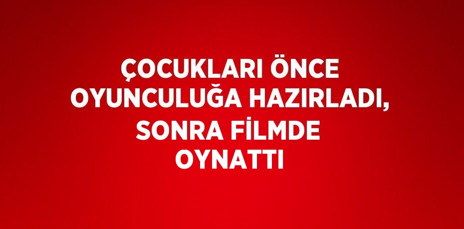 ÇOCUKLARI ÖNCE OYUNCULUĞA HAZIRLADI, SONRA FİLMDE OYNATTI