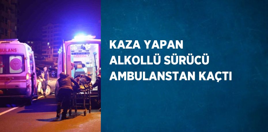 KAZA YAPAN ALKOLLÜ SÜRÜCÜ AMBULANSTAN KAÇTI