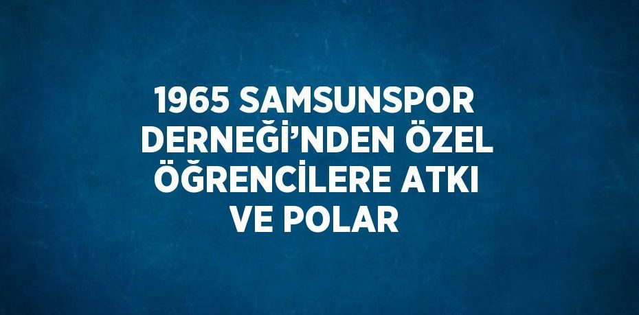 1965 SAMSUNSPOR DERNEĞİ’NDEN ÖZEL ÖĞRENCİLERE ATKI VE POLAR