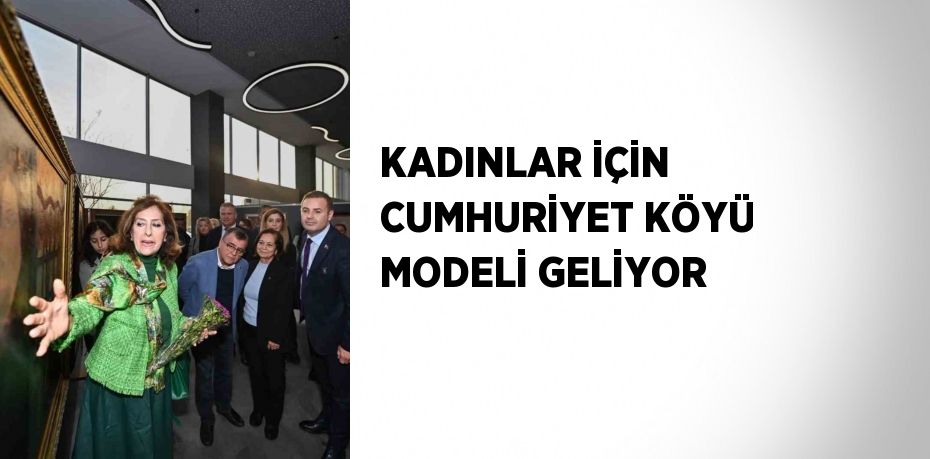 KADINLAR İÇİN CUMHURİYET KÖYÜ MODELİ GELİYOR