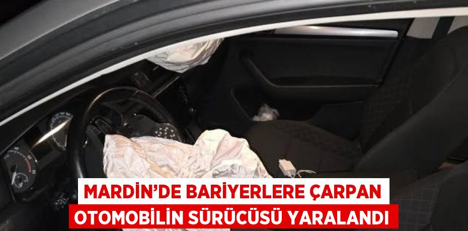 MARDİN’DE BARİYERLERE ÇARPAN OTOMOBİLİN SÜRÜCÜSÜ YARALANDI