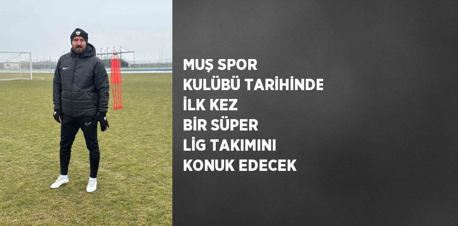 MUŞ SPOR KULÜBÜ TARİHİNDE İLK KEZ BİR SÜPER LİG TAKIMINI KONUK EDECEK