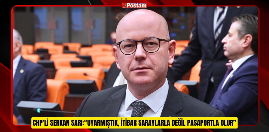 CHP’Lİ SERKAN SARI:“UYARMIŞTIK, İTİBAR SARAYLARLA DEĞİL PASAPORTLA OLUR”