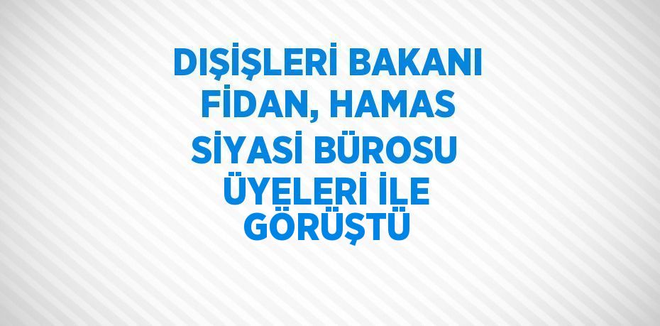 DIŞİŞLERİ BAKANI FİDAN, HAMAS SİYASİ BÜROSU ÜYELERİ İLE GÖRÜŞTÜ