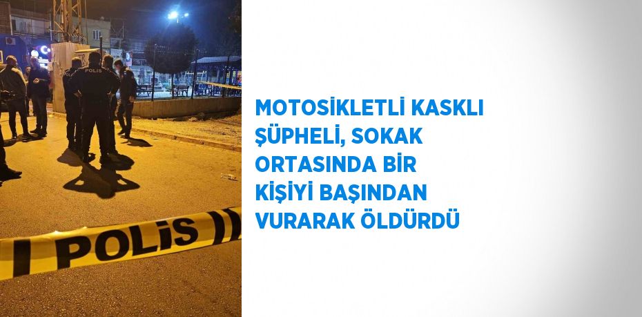 MOTOSİKLETLİ KASKLI ŞÜPHELİ, SOKAK ORTASINDA BİR KİŞİYİ BAŞINDAN VURARAK ÖLDÜRDÜ