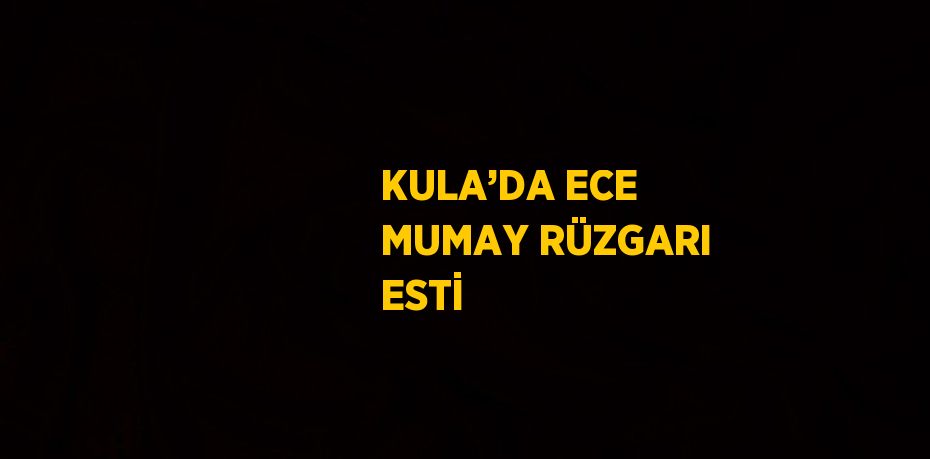 KULA’DA ECE MUMAY RÜZGARI ESTİ