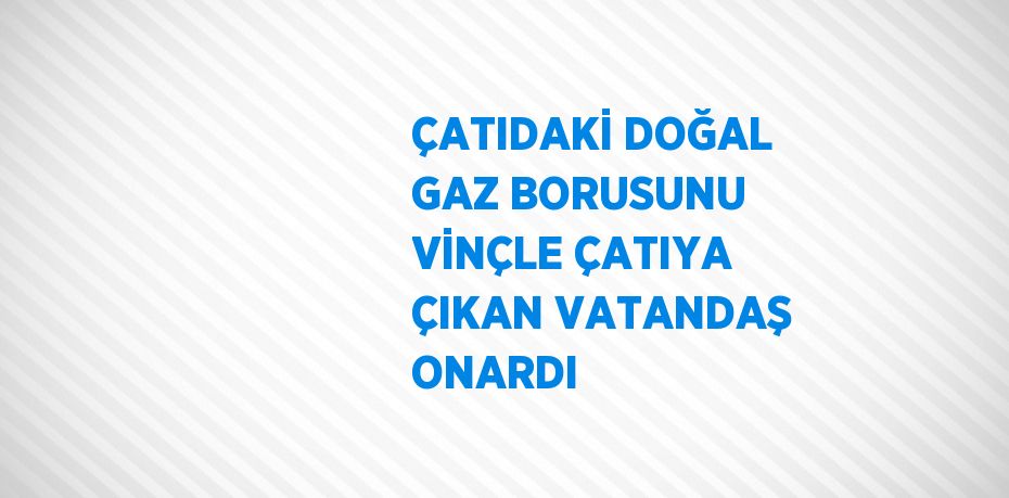 ÇATIDAKİ DOĞAL GAZ BORUSUNU VİNÇLE ÇATIYA ÇIKAN VATANDAŞ ONARDI