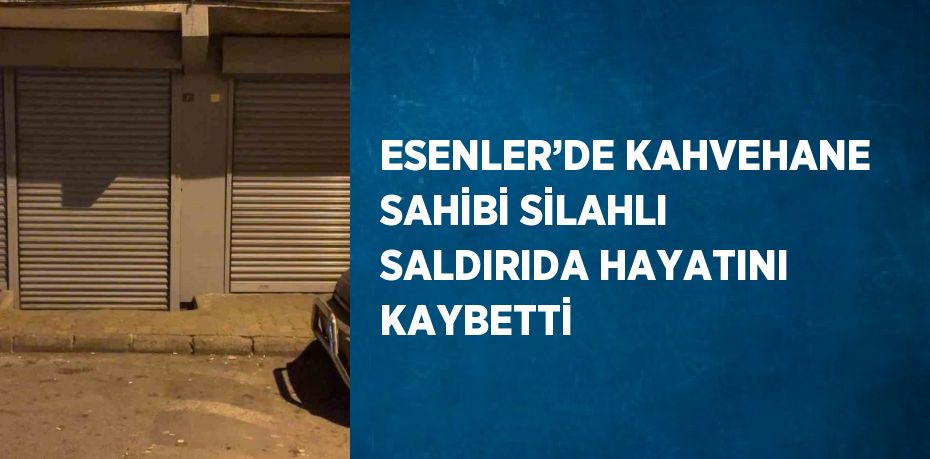 ESENLER’DE KAHVEHANE SAHİBİ SİLAHLI SALDIRIDA HAYATINI KAYBETTİ