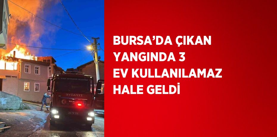 BURSA’DA ÇIKAN YANGINDA 3 EV KULLANILAMAZ HALE GELDİ