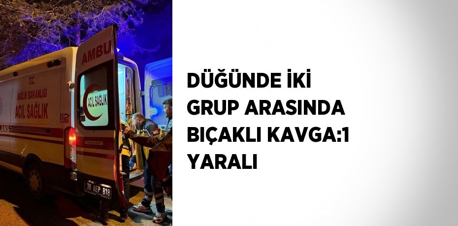 DÜĞÜNDE İKİ GRUP ARASINDA BIÇAKLI KAVGA:1 YARALI