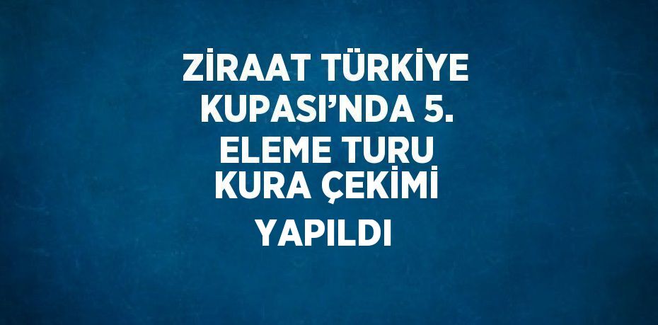 ZİRAAT TÜRKİYE KUPASI’NDA 5. ELEME TURU KURA ÇEKİMİ YAPILDI