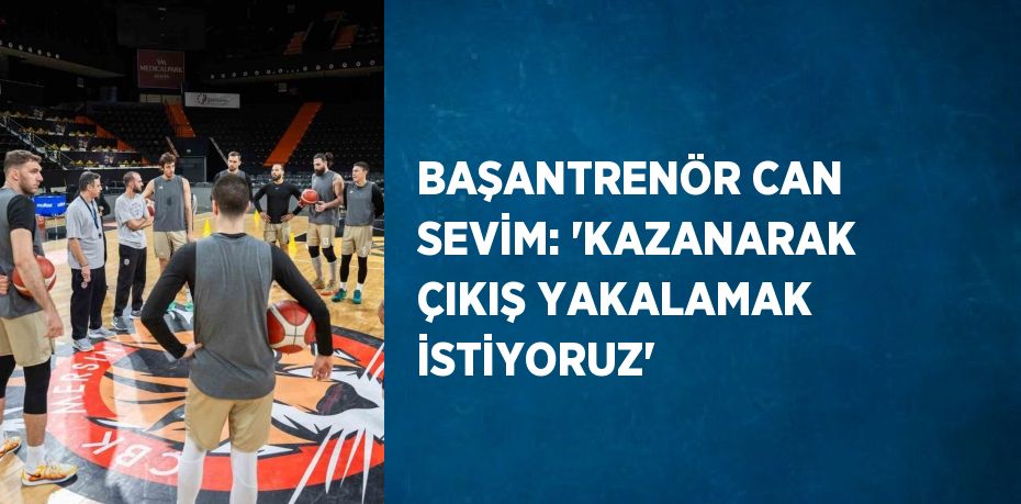 BAŞANTRENÖR CAN SEVİM: 'KAZANARAK ÇIKIŞ YAKALAMAK İSTİYORUZ'