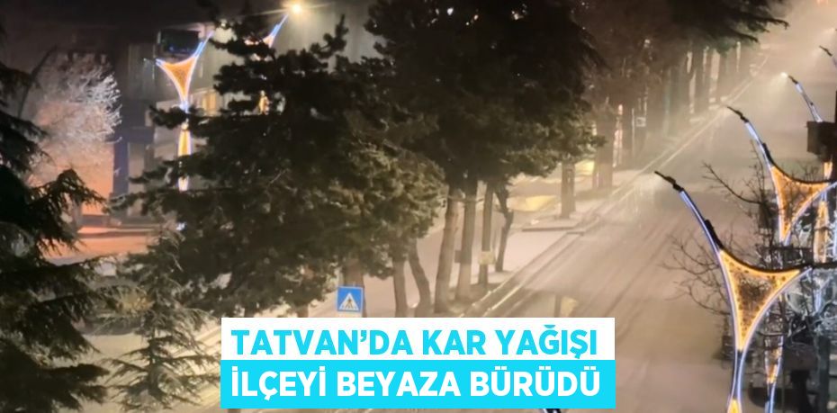 TATVAN’DA KAR YAĞIŞI İLÇEYİ BEYAZA BÜRÜDÜ