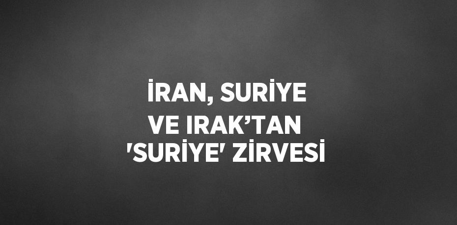 İRAN, SURİYE VE IRAK’TAN 'SURİYE' ZİRVESİ