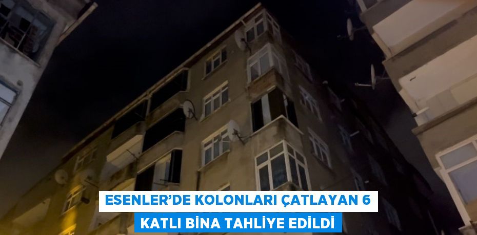 ESENLER’DE KOLONLARI ÇATLAYAN 6 KATLI BİNA TAHLİYE EDİLDİ