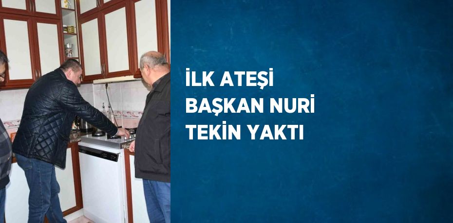 İLK ATEŞİ BAŞKAN NURİ TEKİN YAKTI