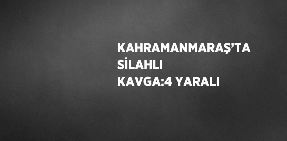 KAHRAMANMARAŞ’TA SİLAHLI KAVGA:4 YARALI