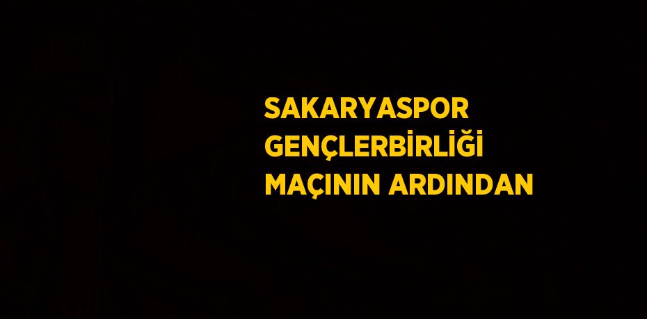 SAKARYASPOR GENÇLERBİRLİĞİ MAÇININ ARDINDAN