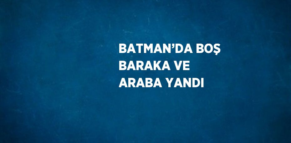 BATMAN’DA BOŞ BARAKA VE ARABA YANDI