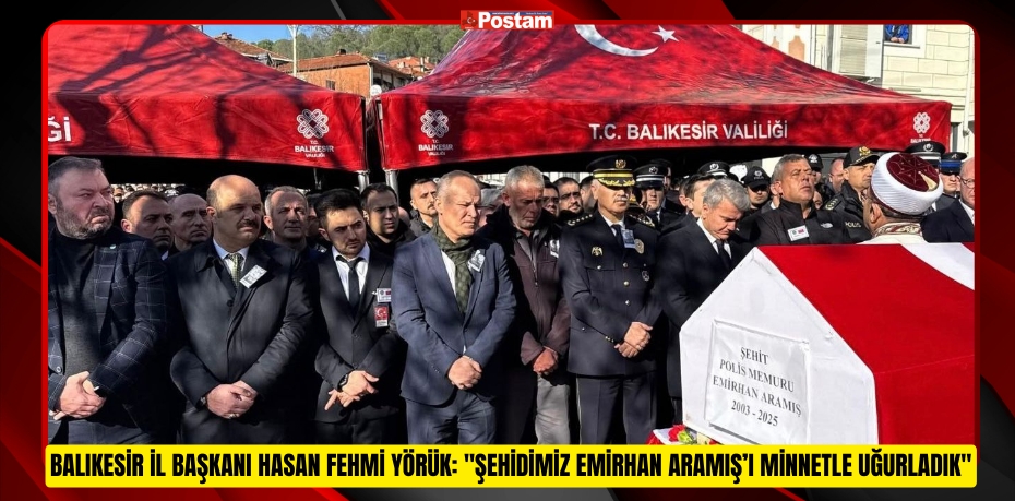 BALIKESİR İL BAŞKANI HASAN FEHMİ YÖRÜK: "ŞEHİDİMİZ EMİRHAN ARAMIŞ’I MİNNETLE UĞURLADIK"