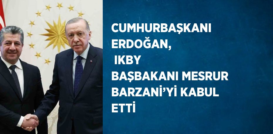 CUMHURBAŞKANI ERDOĞAN,  IKBY BAŞBAKANI MESRUR BARZANİ’Yİ KABUL ETTİ