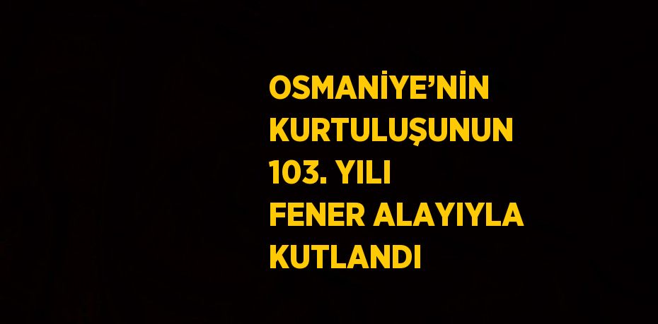 OSMANİYE’NİN KURTULUŞUNUN 103. YILI FENER ALAYIYLA KUTLANDI