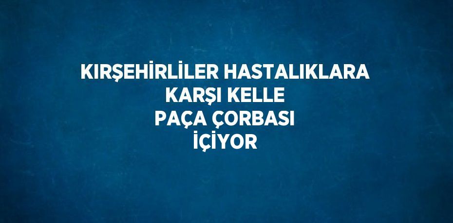 KIRŞEHİRLİLER HASTALIKLARA KARŞI KELLE PAÇA ÇORBASI İÇİYOR