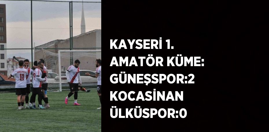 KAYSERİ 1. AMATÖR KÜME: GÜNEŞSPOR:2 KOCASİNAN ÜLKÜSPOR:0