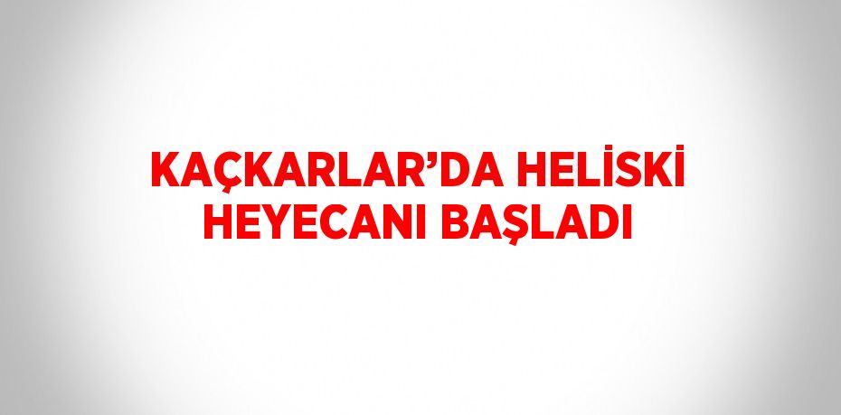 KAÇKARLAR’DA HELİSKİ HEYECANI BAŞLADI