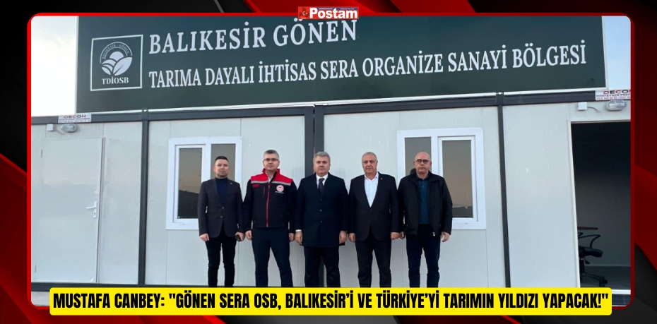 Mustafa Canbey: "Gönen Sera OSB, Balıkesir’i ve Türkiye’yi tarımın yıldızı yapacak!"