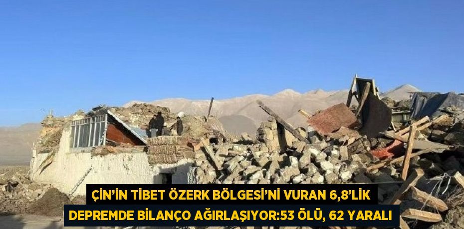 ÇİN’İN TİBET ÖZERK BÖLGESİ’Nİ VURAN 6,8’LİK DEPREMDE BİLANÇO AĞIRLAŞIYOR:53 ÖLÜ, 62 YARALI