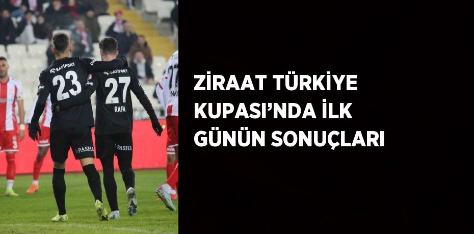 ZİRAAT TÜRKİYE KUPASI’NDA İLK GÜNÜN SONUÇLARI