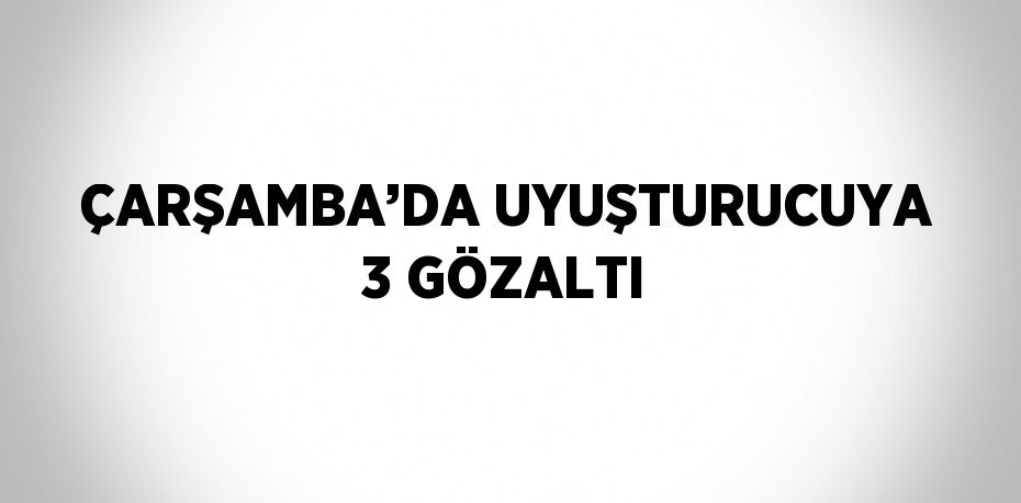 ÇARŞAMBA’DA UYUŞTURUCUYA 3 GÖZALTI