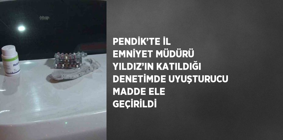 PENDİK’TE İL EMNİYET MÜDÜRÜ YILDIZ’IN KATILDIĞI DENETİMDE UYUŞTURUCU MADDE ELE GEÇİRİLDİ