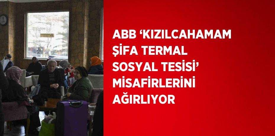 ABB ‘KIZILCAHAMAM ŞİFA TERMAL SOSYAL TESİSİ’ MİSAFİRLERİNİ AĞIRLIYOR