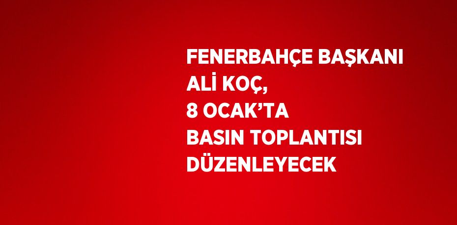 FENERBAHÇE BAŞKANI ALİ KOÇ, 8 OCAK’TA BASIN TOPLANTISI DÜZENLEYECEK