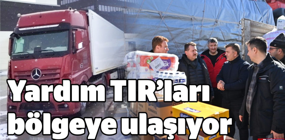 Yardım TIR’ları bölgeye ulaşıyor