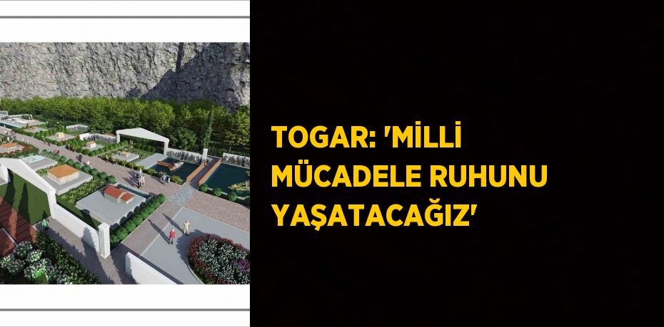 TOGAR: 'MİLLİ MÜCADELE RUHUNU YAŞATACAĞIZ'