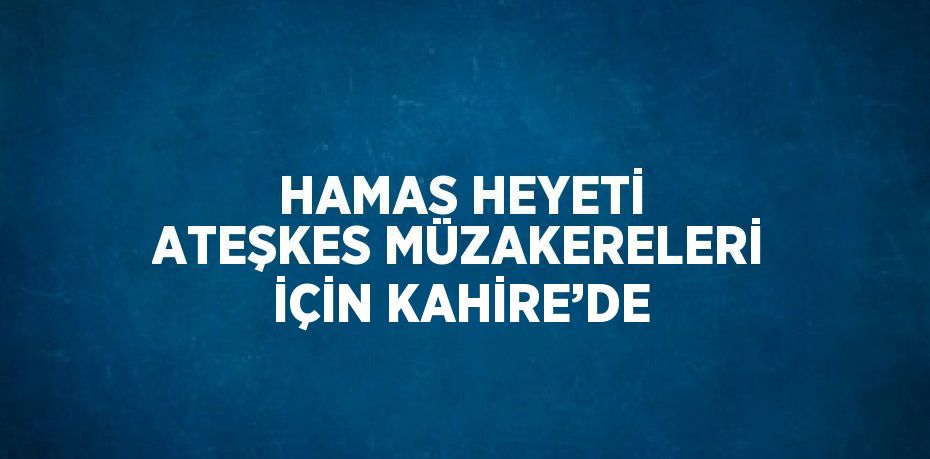 HAMAS HEYETİ ATEŞKES MÜZAKERELERİ İÇİN KAHİRE’DE