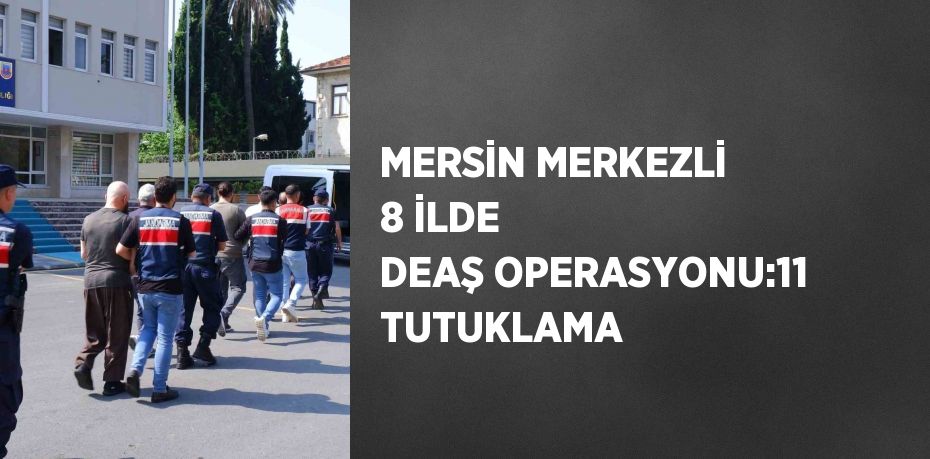 MERSİN MERKEZLİ 8 İLDE DEAŞ OPERASYONU:11 TUTUKLAMA