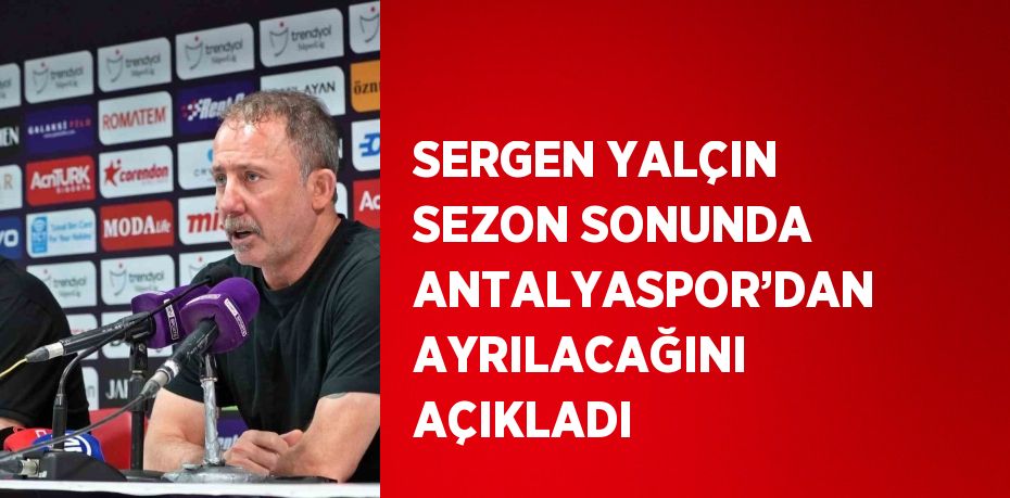 SERGEN YALÇIN SEZON SONUNDA ANTALYASPOR’DAN AYRILACAĞINI AÇIKLADI