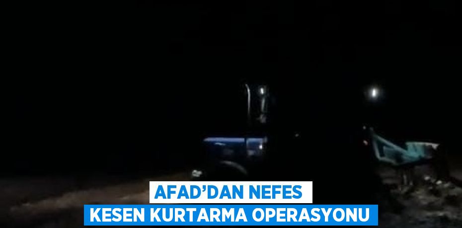 AFAD’DAN NEFES KESEN KURTARMA OPERASYONU