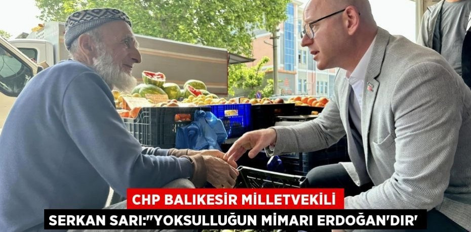 CHP BALIKESİR MİLLETVEKİLİ SERKAN SARI:"YOKSULLUĞUN MİMARI ERDOĞAN’DIR”