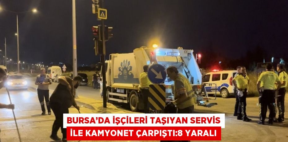 BURSA’DA İŞÇİLERİ TAŞIYAN SERVİS İLE KAMYONET ÇARPIŞTI:8 YARALI