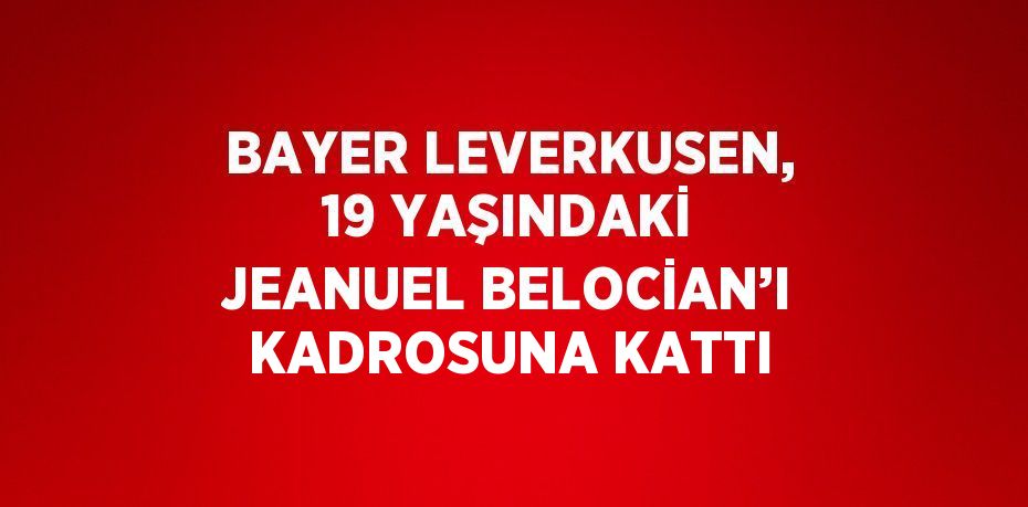 BAYER LEVERKUSEN, 19 YAŞINDAKİ JEANUEL BELOCİAN’I KADROSUNA KATTI