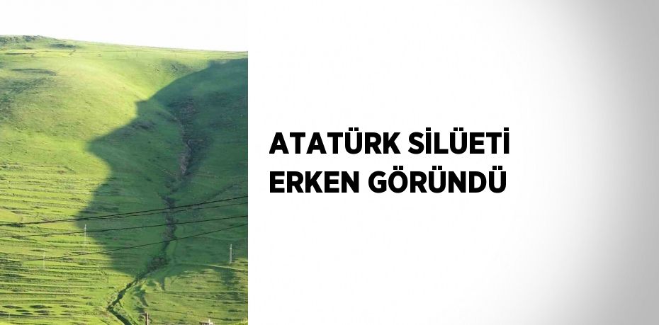 ATATÜRK SİLÜETİ ERKEN GÖRÜNDÜ