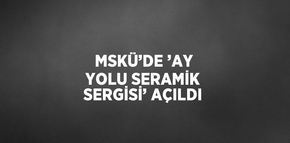 MSKÜ’DE ’AY YOLU SERAMİK SERGİSİ’ AÇILDI