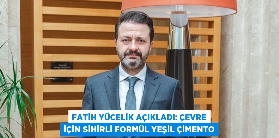 FATİH YÜCELİK AÇIKLADI: ÇEVRE İÇİN SİHİRLİ FORMÜL YEŞİL ÇİMENTO