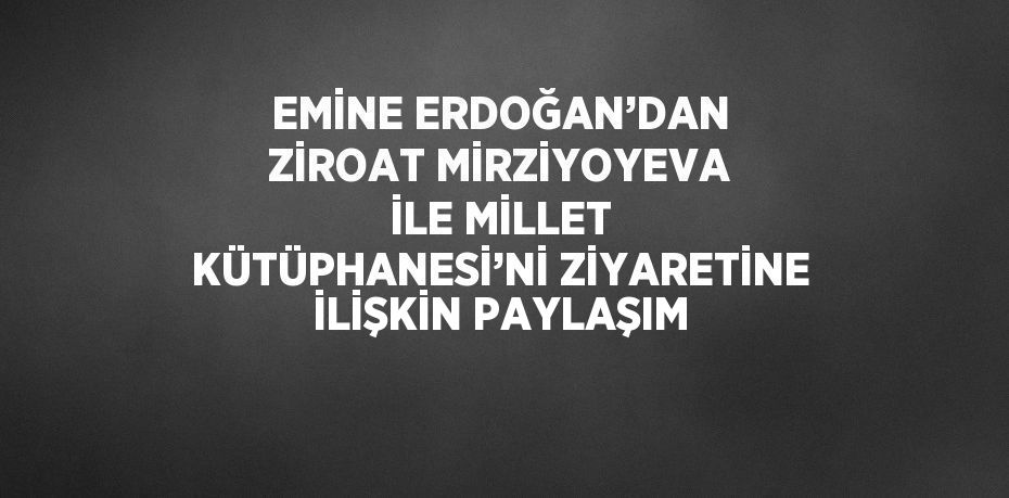 EMİNE ERDOĞAN’DAN ZİROAT MİRZİYOYEVA İLE MİLLET KÜTÜPHANESİ’Nİ ZİYARETİNE İLİŞKİN PAYLAŞIM