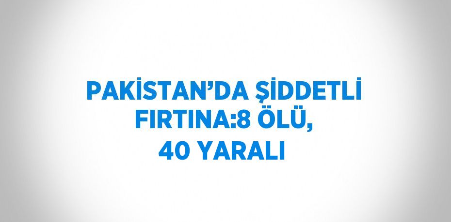 PAKİSTAN’DA ŞİDDETLİ FIRTINA:8 ÖLÜ, 40 YARALI